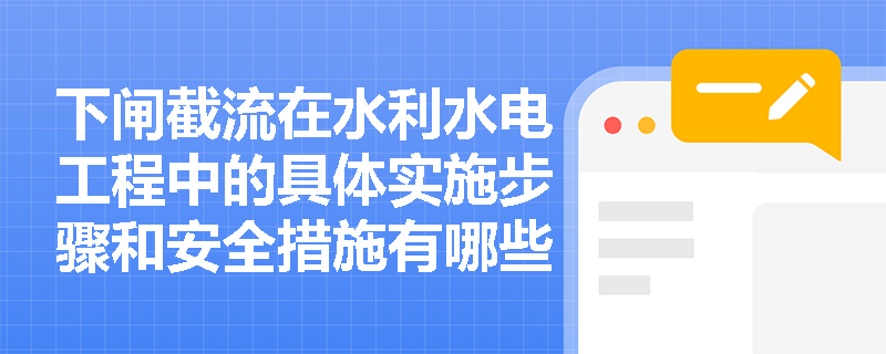 下闸截流在水利水电工程中的具体实施步骤和安全措施有哪些? 下闸截流在水利水电工程中的具体实施步骤和安全措施有哪些?