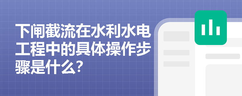 下闸截流在水利水电工程中的具体操作步骤是什么? 下闸截流在水利水电工程中的具体操作步骤是什么?