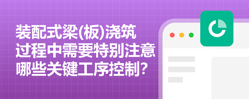 装配式梁(板)浇筑过程中需要特别注意哪些关键工序控制? 装配式梁(板)浇筑过程中需要特别注意哪些关键工序控制?