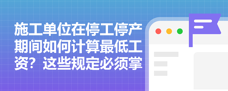 施工单位在停工停产期间如何计算最低工资?这些规定必须掌握 施工单位在停工停产期间如何计算最低工资?这些规定必须掌握