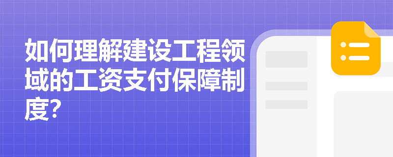 如何理解建设工程领域的工资支付保障制度? 如何理解建设工程领域的工资支付保障制度?
