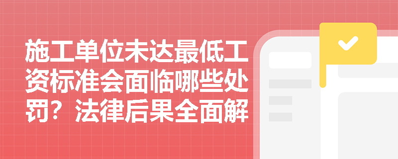 施工单位未达最低工资标准会面临哪些处罚?法律后果全面解读 施工单位未达最低工资标准会面临哪些处罚?法律后果全面解读