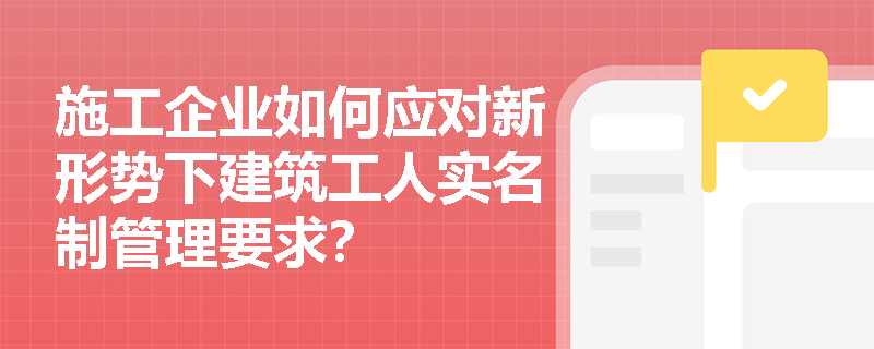 施工企业如何应对新形势下建筑工人实名制管理要求? 施工企业如何应对新形势下建筑工人实名制管理要求?