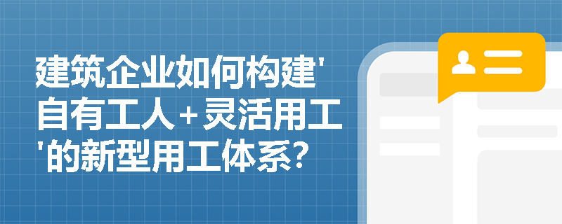 建筑企业如何构建'自有工人+灵活用工'的新型用工体系? 建筑企业如何构建'自有工人+灵活用工'的新型用工体系?