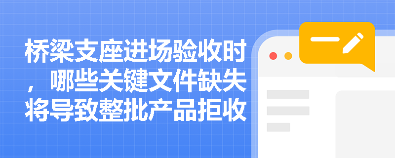 桥梁支座进场验收时,哪些关键文件缺失将导致整批产品拒收?如何规范执行验收程序? 桥梁支座进场验收时,哪些关键文件缺失将导致整批产品拒收?如何规范执行验收程序?