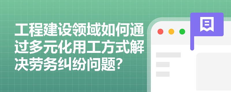 工程建设领域如何通过多元化用工方式解决劳务纠纷问题? 工程建设领域如何通过多元化用工方式解决劳务纠纷问题?
