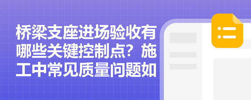 桥梁支座进场验收有哪些关键控制点?施工中常见质量问题如何预防? 桥梁支座进场验收有哪些关键控制点?施工中常见质量问题如何预防?