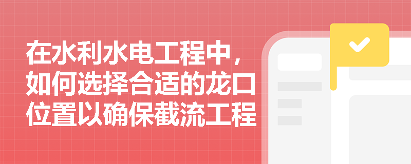在水利水电工程中,如何选择合适的龙口位置以确保截流工程的顺利进行? 在水利水电工程中,如何选择合适的龙口位置以确保截流工程的顺利进行?
