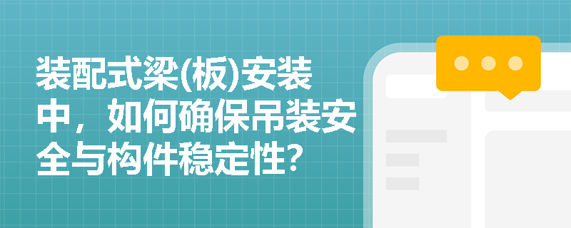 装配式梁(板)安装中，如何确保吊装安全与构件稳定性？