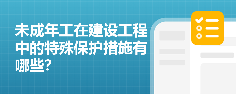 未成年工在建设工程中的特殊保护措施有哪些? 未成年工在建设工程中的特殊保护措施有哪些?