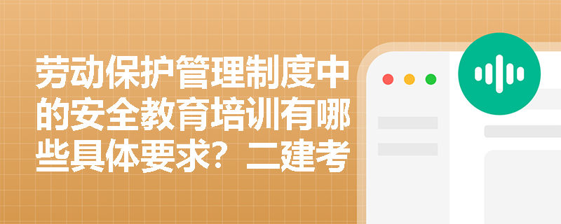 劳动保护管理制度中的安全教育培训有哪些具体要求?二建考试重点解析 劳动保护管理制度中的安全教育培训有哪些具体要求?二建考试重点解析