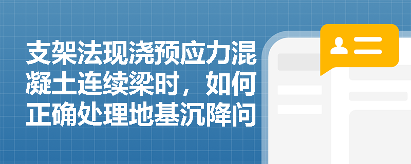 支架法现浇预应力混凝土连续梁时，如何正确处理地基沉降问题？