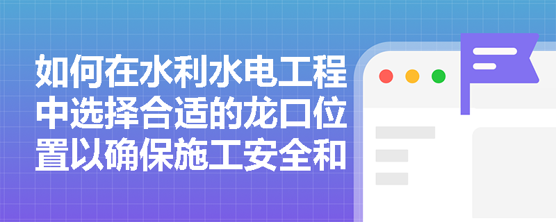 如何在水利水电工程中选择合适的龙口位置以确保施工安全和效率? 如何在水利水电工程中选择合适的龙口位置以确保施工安全和效率?
