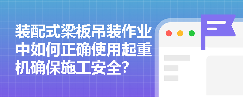 装配式梁板吊装作业中如何正确使用起重机确保施工安全？