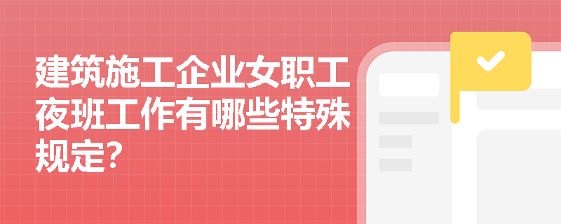 建筑施工企业女职工夜班工作有哪些特殊规定? 建筑施工企业女职工夜班工作有哪些特殊规定?