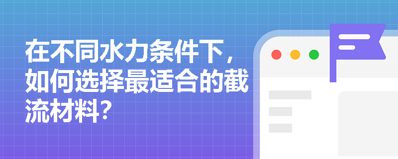 在不同水力条件下,如何选择最适合的截流材料? 在不同水力条件下,如何选择最适合的截流材料?