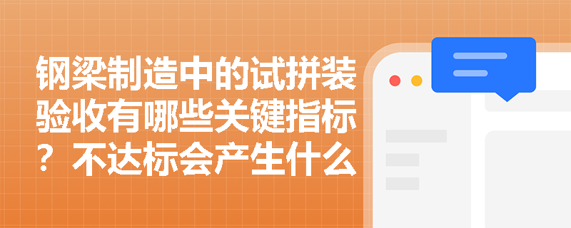 钢梁制造中的试拼装验收有哪些关键指标？不达标会产生什么后果？