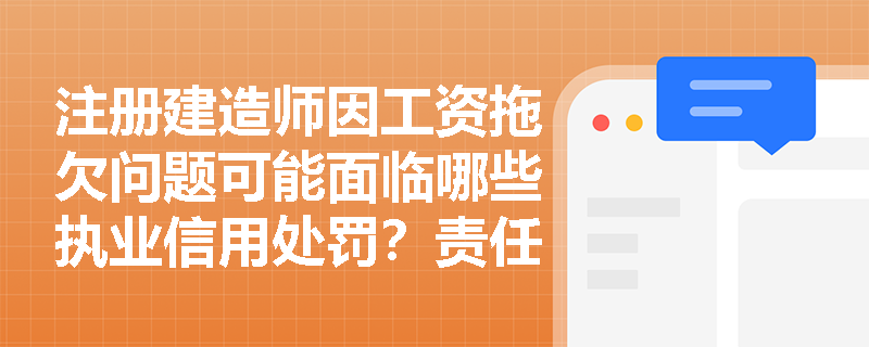 注册建造师因工资拖欠问题可能面临哪些执业信用处罚?责任边界如何界定? 注册建造师因工资拖欠问题可能面临哪些执业信用处罚?责任边界如何界定?