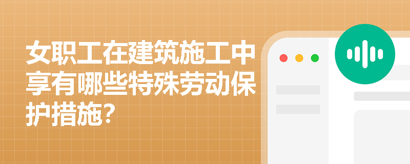 女职工在建筑施工中享有哪些特殊劳动保护措施? 女职工在建筑施工中享有哪些特殊劳动保护措施?