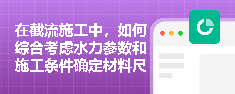 在截流施工中,如何综合考虑水力参数和施工条件确定材料尺寸? 在截流施工中,如何综合考虑水力参数和施工条件确定材料尺寸?