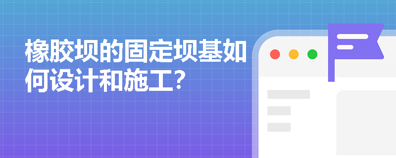 橡胶坝的固定坝基如何设计和施工? 橡胶坝的固定坝基如何设计和施工?