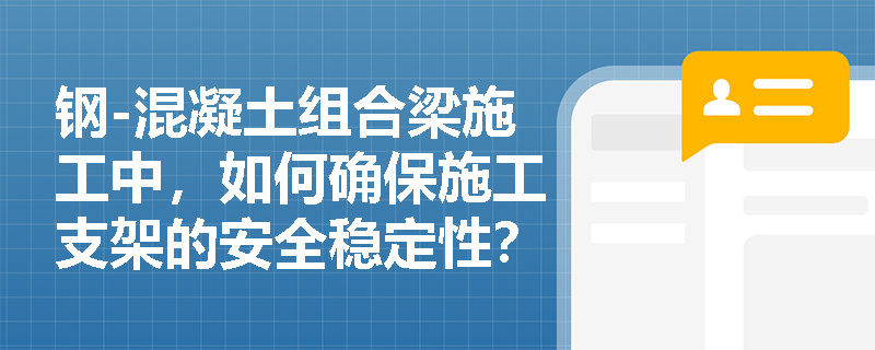 钢-混凝土组合梁施工中，如何确保施工支架的安全稳定性？