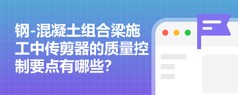 钢-混凝土组合梁施工中传剪器的质量控制要点有哪些？
