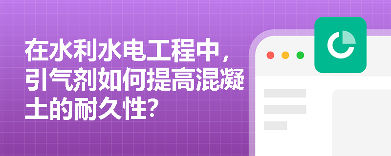 在水利水电工程中,引气剂如何提高混凝土的耐久性? 在水利水电工程中,引气剂如何提高混凝土的耐久性?