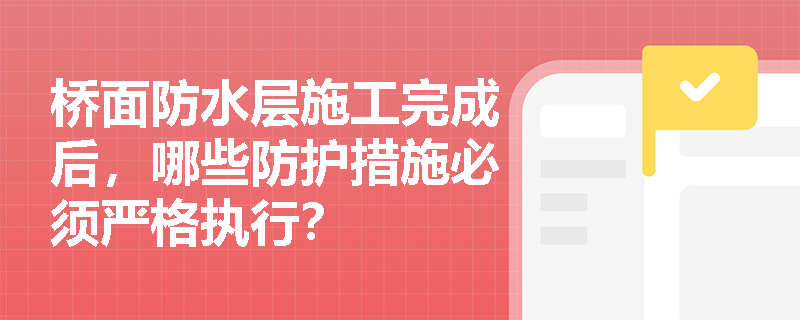 桥面防水层施工完成后,哪些防护措施必须严格执行? 桥面防水层施工完成后,哪些防护措施必须严格执行?