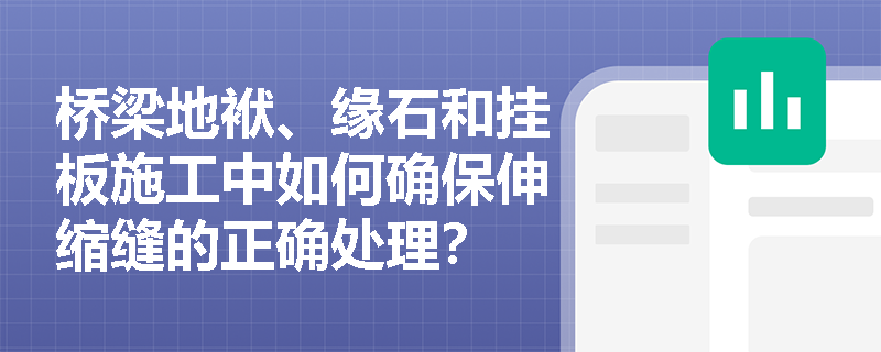 桥梁地袱、缘石和挂板施工中如何确保伸缩缝的正确处理? 桥梁地袱、缘石和挂板施工中如何确保伸缩缝的正确处理?