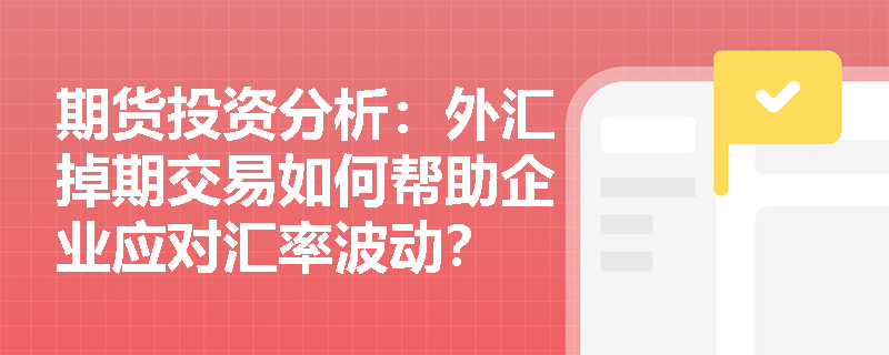 期货投资分析：外汇掉期交易如何帮助企业应对汇率波动？