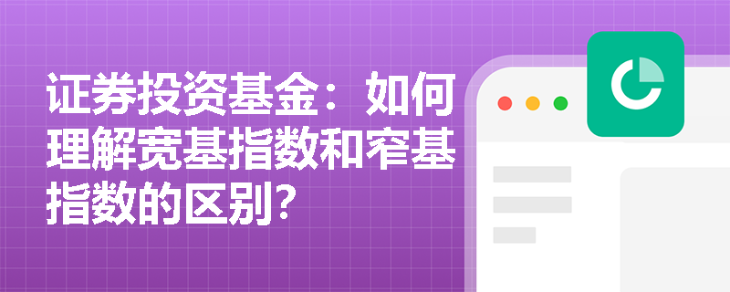 证券投资基金:如何理解宽基指数和窄基指数的区别? 证券投资基金:如何理解宽基指数和窄基指数的区别?