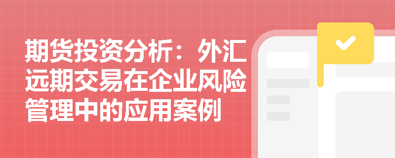 期货投资分析:外汇远期交易在企业风险管理中的应用案例 期货投资分析:外汇远期交易在企业风险管理中的应用案例