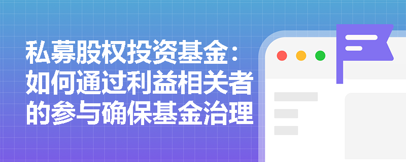 私募股权投资基金:如何通过利益相关者的参与确保基金治理的有效性? 私募股权投资基金:如何通过利益相关者的参与确保基金治理的有效性?