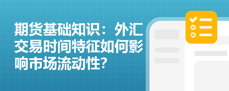 期货基础知识:外汇交易时间特征如何影响市场流动性? 期货基础知识:外汇交易时间特征如何影响市场流动性?