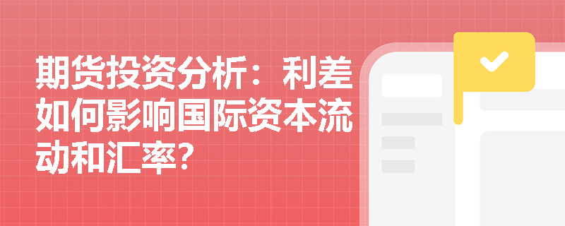 期货投资分析：利差如何影响国际资本流动和汇率？