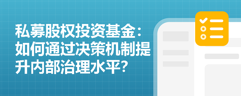 私募股权投资基金:如何通过决策机制提升内部治理水平? 私募股权投资基金:如何通过决策机制提升内部治理水平?