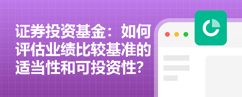证券投资基金:如何评估业绩比较基准的适当性和可投资性? 证券投资基金:如何评估业绩比较基准的适当性和可投资性?
