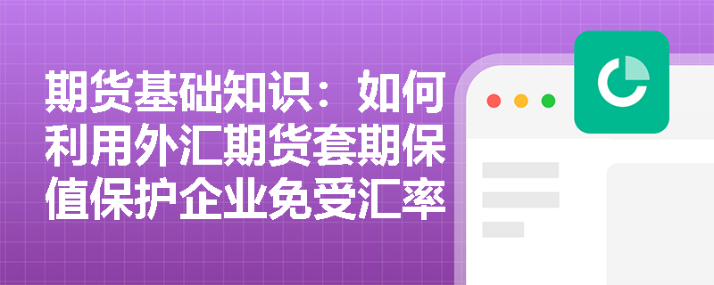 期货基础知识:如何利用外汇期货套期保值保护企业免受汇率波动影响? 期货基础知识:如何利用外汇期货套期保值保护企业免受汇率波动影响?