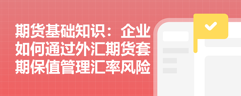 期货基础知识:企业如何通过外汇期货套期保值管理汇率风险? 期货基础知识:企业如何通过外汇期货套期保值管理汇率风险?