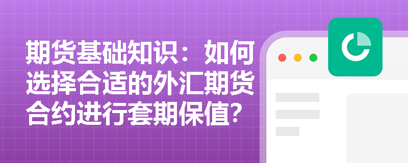 期货基础知识:如何选择合适的外汇期货合约进行套期保值? 期货基础知识:如何选择合适的外汇期货合约进行套期保值?