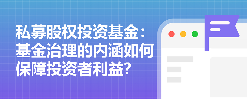 私募股权投资基金:基金治理的内涵如何保障投资者利益? 私募股权投资基金:基金治理的内涵如何保障投资者利益?