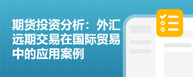 期货投资分析:外汇远期交易在国际贸易中的应用案例 期货投资分析:外汇远期交易在国际贸易中的应用案例