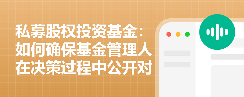 私募股权投资基金:如何确保基金管理人在决策过程中公开对待所有投资者? 私募股权投资基金:如何确保基金管理人在决策过程中公开对待所有投资者?