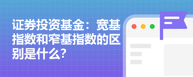 证券投资基金:宽基指数和窄基指数的区别是什么? 证券投资基金:宽基指数和窄基指数的区别是什么?