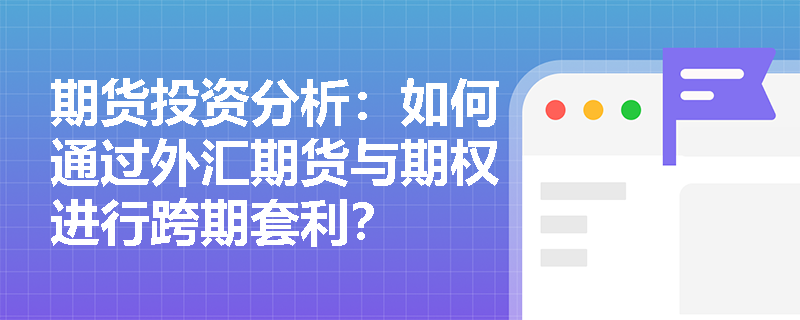 期货投资分析:如何通过外汇期货与期权进行跨期套利? 期货投资分析:如何通过外汇期货与期权进行跨期套利?