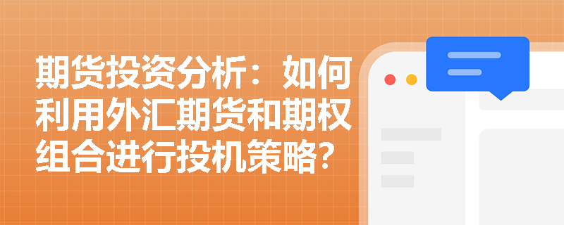 期货投资分析:如何利用外汇期货和期权组合进行投机策略? 期货投资分析:如何利用外汇期货和期权组合进行投机策略?