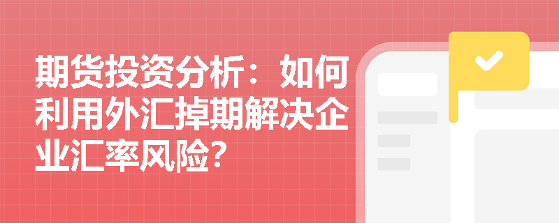 期货投资分析：如何利用外汇掉期解决企业汇率风险？