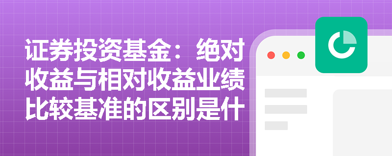 证券投资基金:绝对收益与相对收益业绩比较基准的区别是什么? 证券投资基金:绝对收益与相对收益业绩比较基准的区别是什么?