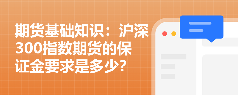 期货基础知识:沪深300指数期货的保证金要求是多少? 期货基础知识:沪深300指数期货的保证金要求是多少?